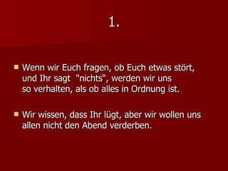 1. Wenn wir Euch fragen, ob Euch etwas stört,  und Ihr sagt  "nichts“, werden wir uns  so verhalten, als ob alles in Ordnung ist. Wir wissen, dass Ihr lügt, aber wir wollen uns allen nicht den Abend verderben. 