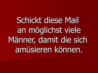 Schickt diese Mail  an möglichst viele Männer, damit die sich  amüsieren können. 