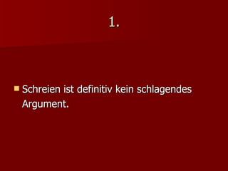 1. Schreien ist definitiv kein schlagendes Argument. 