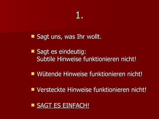 1. Sagt uns, was Ihr wollt. Sagt es eindeutig:  Subtile Hinweise funktionieren nicht! Wütende Hinweise funktionieren nicht! Versteckte Hinweise funktionieren nicht! SAGT ES EINFACH! 