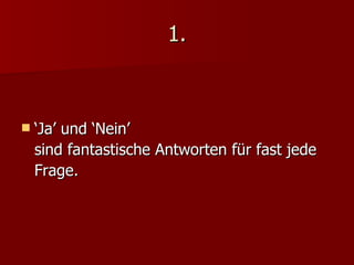 1. ‘ Ja’ und ‘Nein’  sind fantastische Antworten für fast jede Frage. 