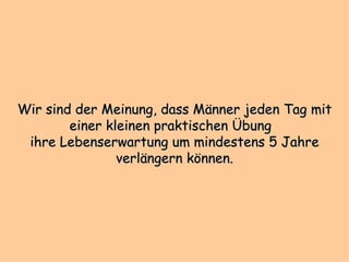 Wir sind der Meinung, dass Männer jeden Tag mit einer kleinen praktischen Übung  ihre Lebenserwartung um mindestens 5 Jahre verlängern können. 