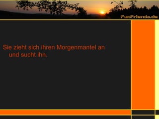 Sie zieht sich ihren Morgenmantel an  und sucht ihn. 