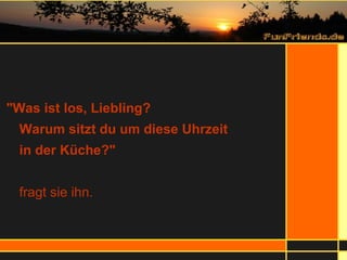"Was ist los, Liebling?  Warum sitzt du um diese Uhrzeit  in der Küche?" fragt sie ihn. 