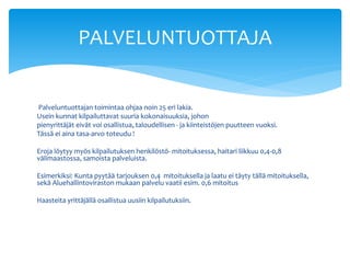 PALVELUNTUOTTAJA


Palveluntuottajan toimintaa ohjaa noin 25 eri lakia.
Usein kunnat kilpailuttavat suuria kokonaisuuksia, johon
pienyrittäjät eivät voi osallistua, taloudellisen - ja kiinteistöjen puutteen vuoksi.
Tässä ei aina tasa-arvo toteudu !

Eroja löytyy myös kilpailutuksen henkilöstö- mitoituksessa, haitari liikkuu 0,4-0,8
välimaastossa, samoista palveluista.

Esimerkiksi: Kunta pyytää tarjouksen 0,4 mitoituksella ja laatu ei täyty tällä mitoituksella,
sekä Aluehallintoviraston mukaan palvelu vaatii esim. 0,6 mitoitus

Haasteita yrittäjällä osallistua uusiin kilpailutuksiin.
 
