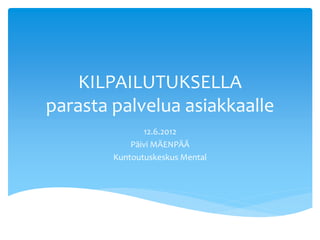 KILPAILUTUKSELLA
parasta palvelua asiakkaalle
               12.6.2012
            Päivi MÄENPÄÄ
        Kuntoutuskeskus Mental
 