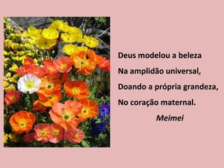Deus modelou a beleza Na amplidão universal, Doando a própria grandeza, No coração maternal. Meimei 