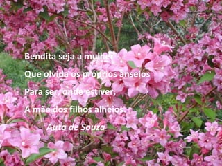 Bendita seja a mulher Que olvida os próprios anseios Para ser, onde estiver, A mãe dos filhos alheios. Auta de Souza 