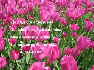 Por mais dor a torturá-la Quando o desgosto a domina, Mãe é silêncio que fala E amor que nunca termina. Aura Celeste 