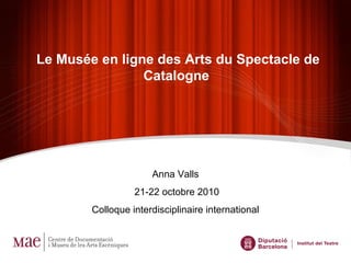 Le Musée en ligne des Arts du Spectacle de
Catalogne
Anna Valls
21-22 octobre 2010
Colloque interdisciplinaire international
 