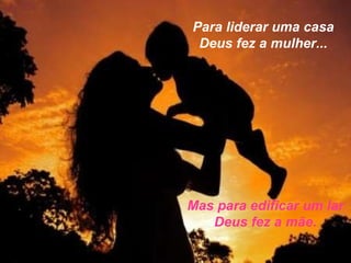 Para liderar uma casa Deus fez a mulher... Mas para edificar um lar Deus fez a mãe. 