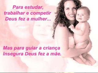 Para estudar, trabalhar e competir  Deus fez a mulher... Mas para guiar a criança  Insegura Deus fez a mãe. 