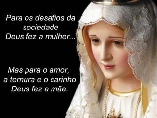 Para os desafios da sociedade Deus fez a mulher... Mas para o amor,  a ternura e o carinho Deus fez a mãe. 