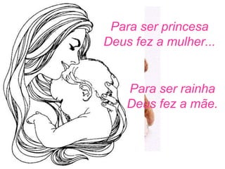 Para ser princesa Deus fez a mulher... Para ser rainha Deus fez a mãe. 