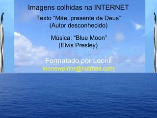 Imagens colhidas na INTERNET Texto “Mãe, presente de Deus” (Autor desconhecido) Formatado por Leonil [email_address] Música: “Blue Moon” (Elvis Presley)  