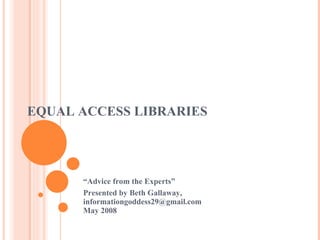 EQUAL ACCESS LIBRARIES “ Advice from the Experts” Presented by Beth Gallaway, informationgoddess29@gmail.com May 2008 