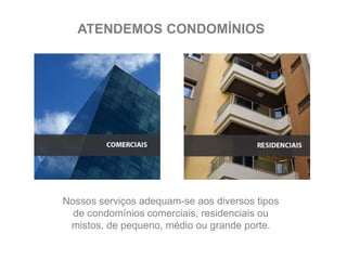 ATENDEMOS CONDOMÍNIOS
Nossos serviços adequam-se aos diversos tipos
de condomínios comerciais, residenciais ou
mistos, de pequeno, médio ou grande porte.
 