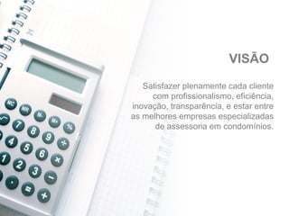 Satisfazer plenamente cada cliente
com profissionalismo, eficiência,
inovação, transparência, e estar entre
as melhores empresas especializadas
de assessoria em condomínios.
VISÃO
 