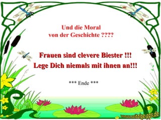 Und die Moral  von der Geschichte ????   Frauen sind clevere Biester !!! Lege Dich niemals mit ihnen an!!! *** Ende *** www.witzige-pps.de 