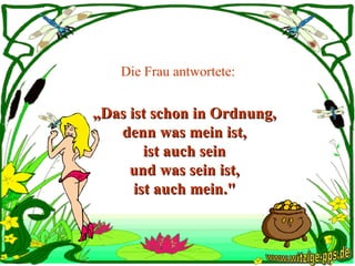 Die Frau antwortete:   „ Das ist schon in Ordnung,  denn was mein ist,  ist auch sein  und was sein ist,  ist auch mein."   www.witzige-pps.de 