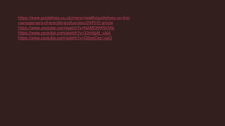 https://www.guidelines.co.uk/mens-health/guidelines-on-the-
management-of-erectile-dysfunction/247615.article
https://www.youtube.com/watch?v=NAMDHH5h3Ak
https://www.youtube.com/watch?v=33m9pN_vAI4
https://www.youtube.com/watch?v=G6oeCkp1xaQ
 