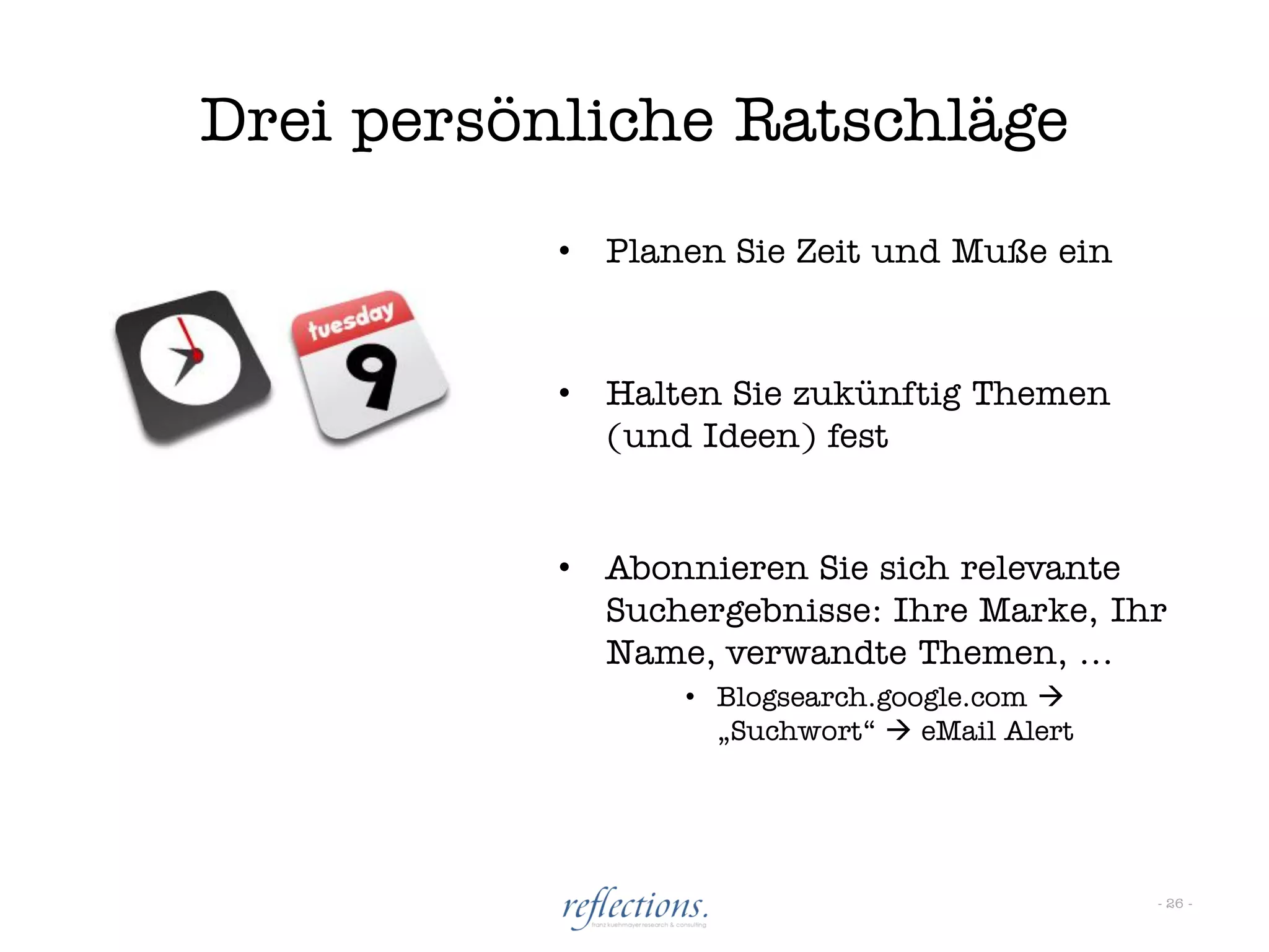 Drei persönliche Ratschläge
           •   Planen Sie Zeit und Muße ein



           •   Halten Sie zukünftig Themen
               (und Ideen) fest


           •   Abonnieren Sie sich relevante
               Suchergebnisse: Ihre Marke, Ihr
               Name, verwandte Themen, …
                   • Blogsearch.google.com 
                     „Suchwort“  eMail Alert




                                                - 26 -
 