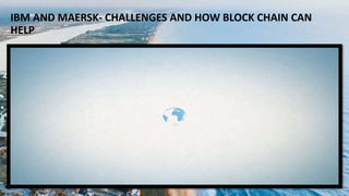 IBM AND MAERSK- CHALLENGES AND HOW BLOCK CHAIN CAN
HELP
5
 