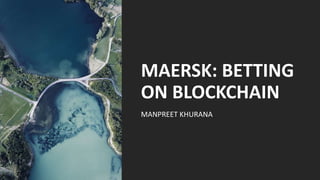 MAERSK: BETTING
ON BLOCKCHAIN
MANPREET KHURANA
 