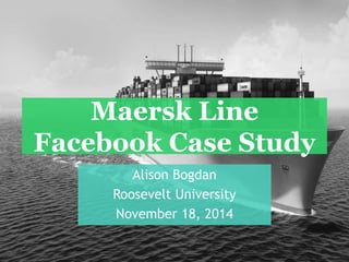 Maersk Line 
Facebook Case Study 
Alison Bogdan 
Roosevelt University 
November 18, 2014 
 