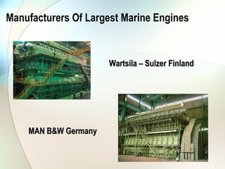Manufacturers Of Largest Marine Engines


                      Wartsila – Sulzer Finland




    MAN B&W Germany
 