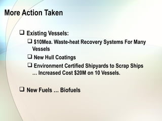 More Action Taken

     Existing Vessels:
        $10Mea. Waste-heat Recovery Systems For Many
        Vessels
        New Hull Coatings
        Environment Certified Shipyards to Scrap Ships
        … Increased Cost $20M on 10 Vessels.

     New Fuels … Biofuels
 