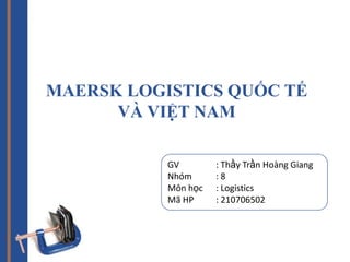 MAERSK LOGISTICS QUỐC TẾ
VÀ VIỆT NAM
GV : Thầy Trần Hoàng Giang
Nhóm : 8
Môn học : Logistics
Mã HP : 210706502
 