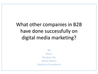 What other companies in B2B
have done successfully on
digital media marketing?
By
Qing Li
Mengyue Qiu
Winda Yodpinij
Stephanie Chiramberro
 