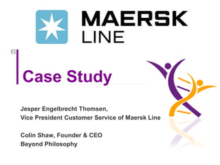 Case Study
Jesper Engelbrecht Thomsen,
Vice President Customer Service of Maersk Line

Colin Shaw, Founder & CEO
Beyond Philosophy
              www.beyondphilosophy.com           1
 