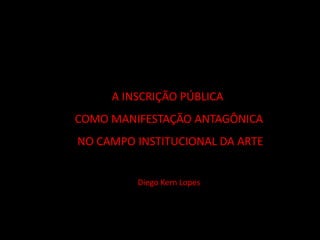 A INSCRIÇÃO PÚBLICA
COMO MANIFESTAÇÃO ANTAGÔNICA
NO CAMPO INSTITUCIONAL DA ARTE
Diego Kern Lopes
 