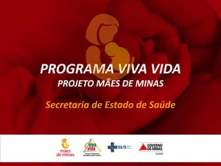 PROGRAMA VIVA VIDA
  PROJETO MÃES DE MINAS

Secretaria de Estado de Saúde
 