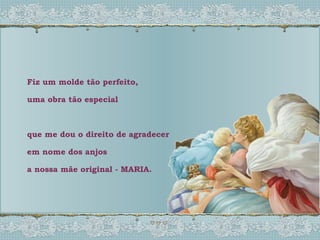 Fiz um molde tão perfeito, uma obra tão especial que me dou o direito de agradecer  em nome dos anjos a nossa mãe original - MARIA. 