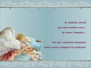 E, também, decidi que mães podem errar... às vezes, fraquejar... Por que, enquanto humanas, nunca serão a imagem da perfeição. 