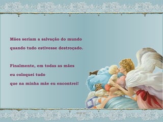 Mães seriam a salvação do mundo quando tudo estivesse destroçado. Finalmente, em todas as mães  eu coloquei tudo  que na minha mãe eu encontrei! 