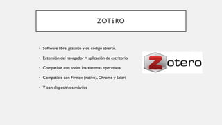 ZOTERO
• Software libre, gratuito y de código abierto.
• Extensión del navegador + aplicación de escritorio
• Compatible con todos los sistemas operativos
• Compatible con Firefox (nativo), Chrome y Safari
• Y con dispositivos móviles
 