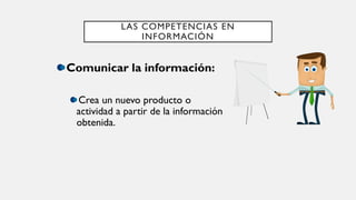 LAS COMPETENCIAS EN
INFORMACIÓN
Comunicar la información:
Crea un nuevo producto o
actividad a partir de la información
obtenida.
 