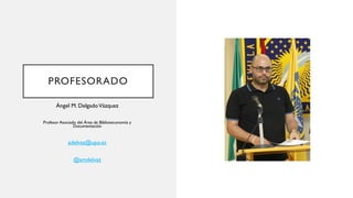 PROFESORADO
Ángel M. DelgadoVázquez
Profesor Asociado del Área de Biblioteconomía y
Documentación
adelvaz@upo.es
@amdelvaz
 