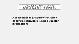 ERRORES COMUNES EN LAS
BÚSQUEDAS DE INFORMACIÓN
A continuación te presentamos un listado
de errores comunes a la hora de buscar
información:
 