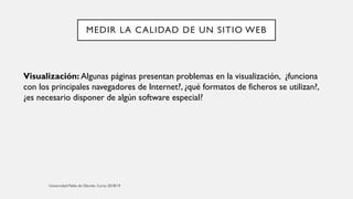 MEDIR LA CALIDAD DE UN SITIO WEB
Visualización: Algunas páginas presentan problemas en la visualización, ¿funciona
con los principales navegadores de Internet?, ¿qué formatos de ficheros se utilizan?,
¿es necesario disponer de algún software especial?
 