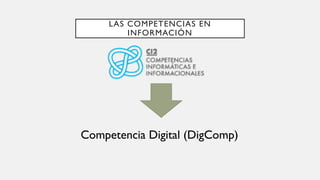 LAS COMPETENCIAS EN
INFORMACIÓN
Competencia Digital (DigComp)
 