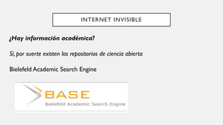INTERNET INVISIBLE
¿Hay información académica?
Sí, por suerte existen los repositorios de ciencia abierta
Bielefeld Academic Search Engine
 