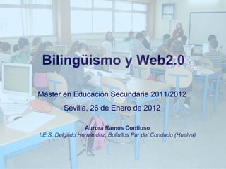 Bilingüismo y Web2.0 Aurora Ramos Contioso I.E.S. Delgado Hernández, Bollullos Par del Condado (Huelva) Máster en Educación Secundaria 2011/2012 Sevilla, 26 de Enero de 2012 