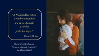 “A Maternidade coloca
a mulher que honra
seu santo chamado
e serviço
perto dos anjos.”
David O. McKay
O que significa honrar
“o santo chamado e serviço”
da Maternidade?
 