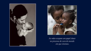 As mães ocupam um papel chave
no processo de cura do mundo
em que vivemos.
 