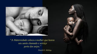 “A Maternidade coloca a mulher que honra
seu santo chamado e serviço
perto dos anjos.”
David O. McKay
 